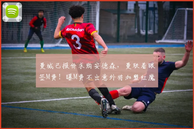 曼城已报价求购安德森，曼联着眼签M费！曝M费不出意外将加盟红魔