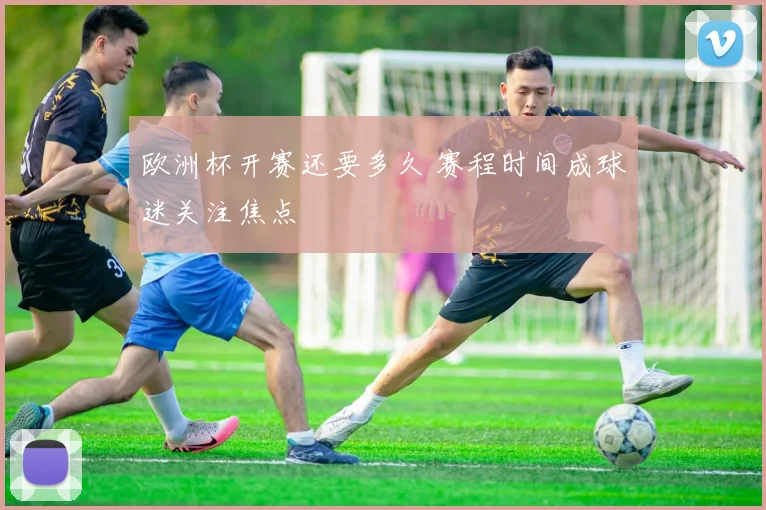 欧洲杯开赛还要多久 赛程时间成球迷关注焦点