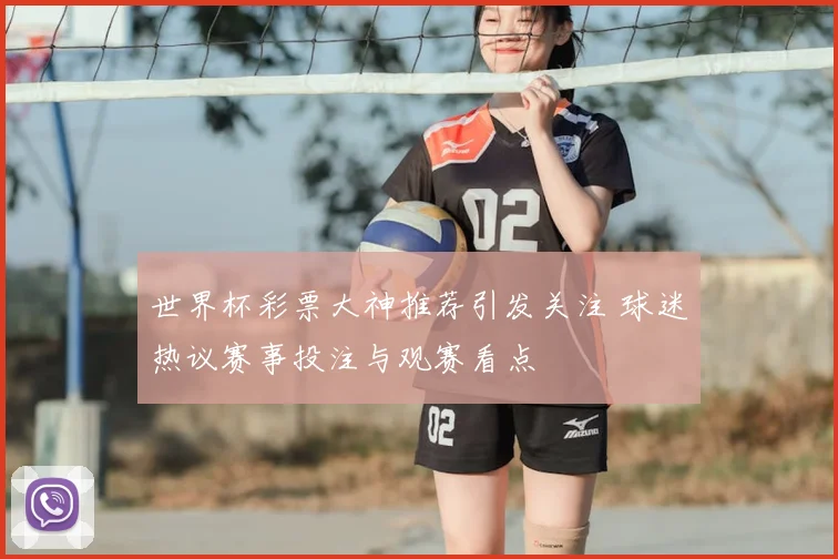 世界杯彩票大神推荐引发关注 球迷热议赛事投注与观赛看点