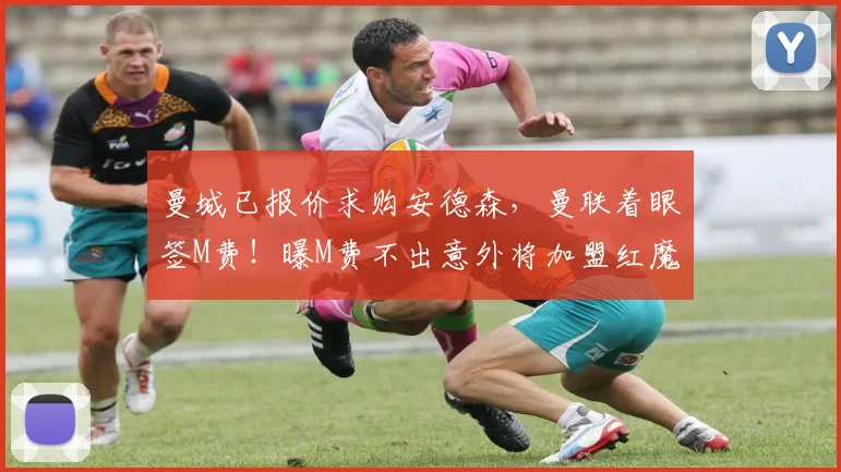 曼城已报价求购安德森，曼联着眼签M费！曝M费不出意外将加盟红魔