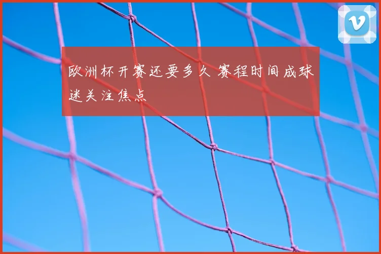 欧洲杯开赛还要多久 赛程时间成球迷关注焦点