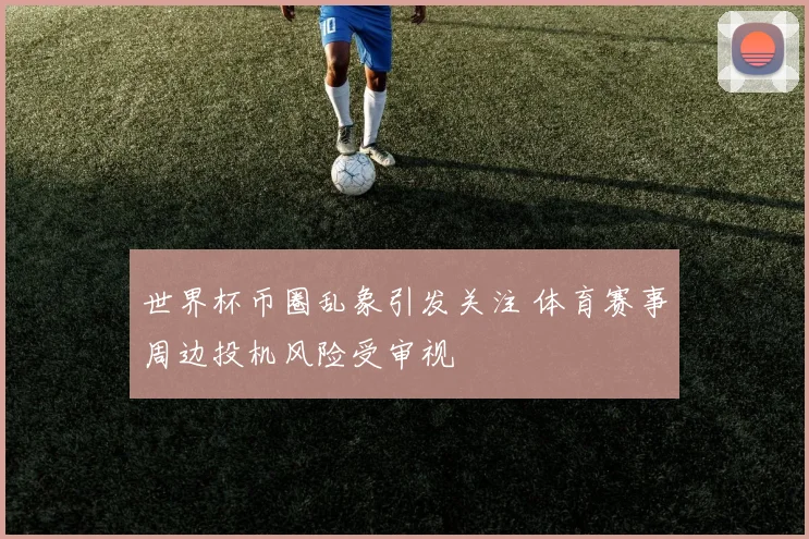 世界杯币圈乱象引发关注 体育赛事周边投机风险受审视