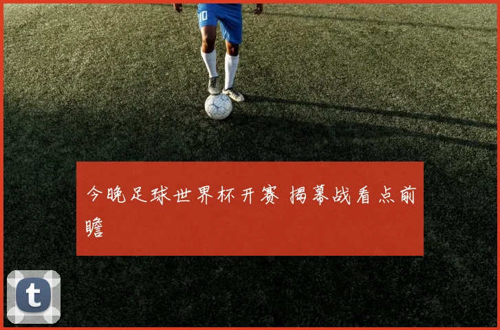 今晚足球世界杯开赛 揭幕战看点前瞻