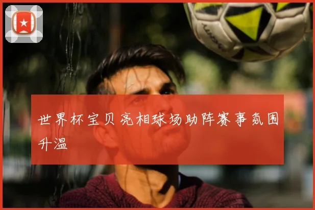 世界杯宝贝亮相球场助阵赛事氛围升温