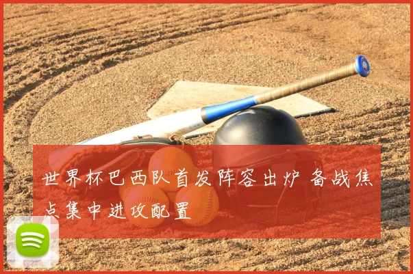 世界杯巴西队首发阵容出炉 备战焦点集中进攻配置