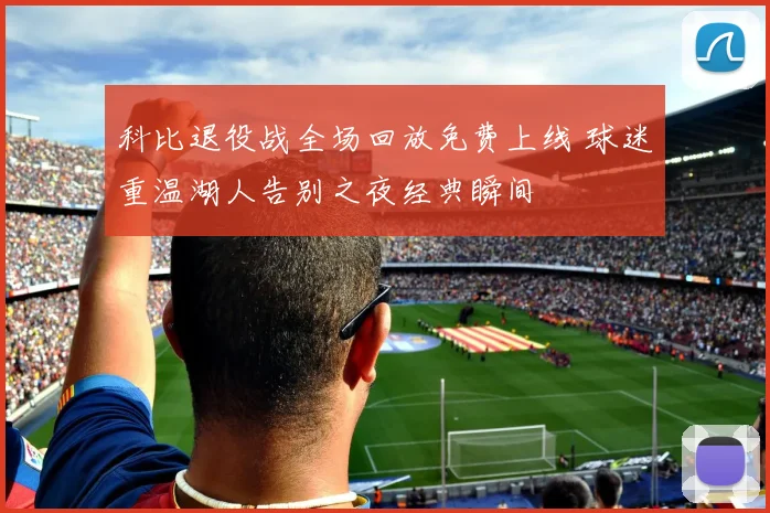 科比退役战全场回放免费上线 球迷重温湖人告别之夜经典瞬间