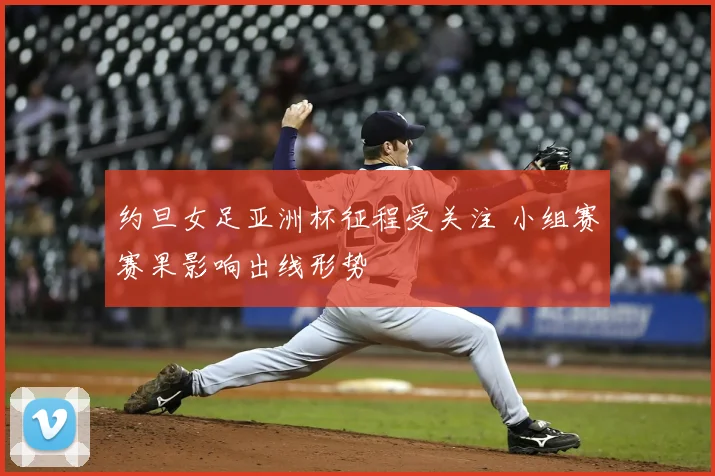 约旦女足亚洲杯征程受关注 小组赛赛果影响出线形势