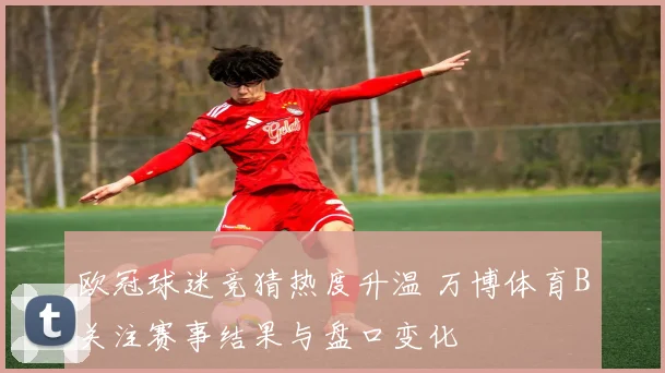 欧冠球迷竞猜热度升温 万博体育B关注赛事结果与盘口变化