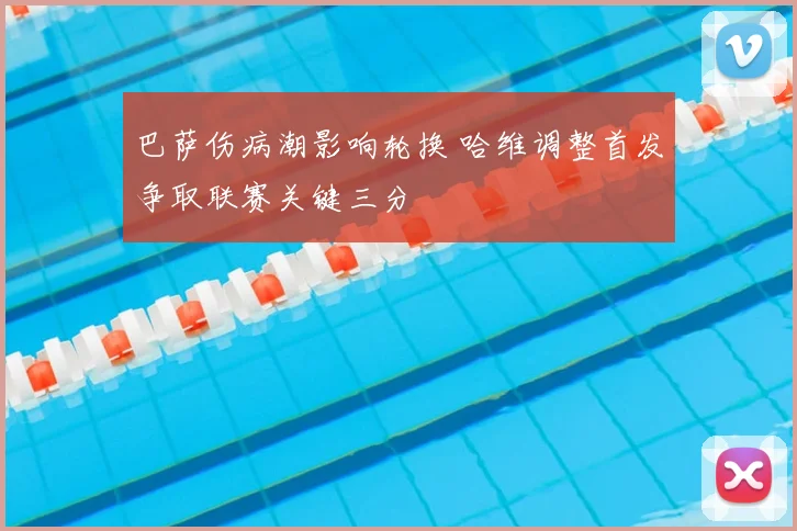 巴萨伤病潮影响轮换 哈维调整首发争取联赛关键三分