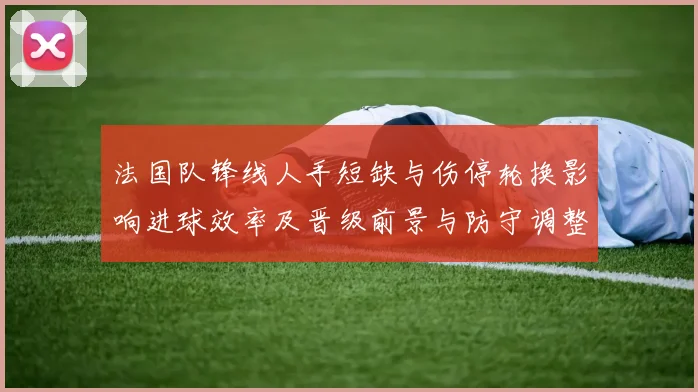法国队锋线人手短缺与伤停轮换影响进球效率及晋级前景与防守调整需求