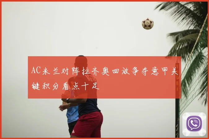 AC米兰对阵拉齐奥回放争夺意甲关键积分看点十足