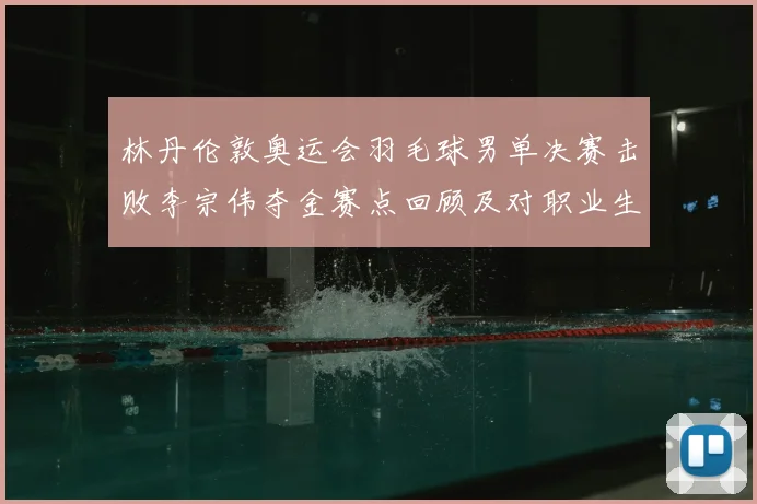 林丹伦敦奥运会羽毛球男单决赛击败李宗伟夺金赛点回顾及对职业生涯影响