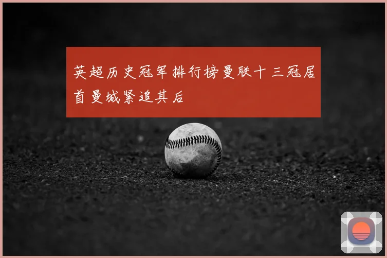 英超历史冠军排行榜曼联十三冠居首曼城紧追其后