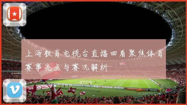 上海教育电视台直播回看聚焦体育赛事亮点与赛况解析
