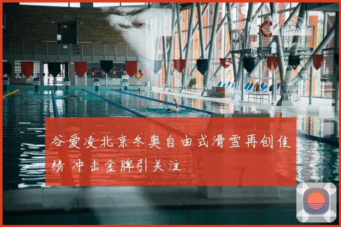 谷爱凌北京冬奥自由式滑雪再创佳绩 冲击金牌引关注