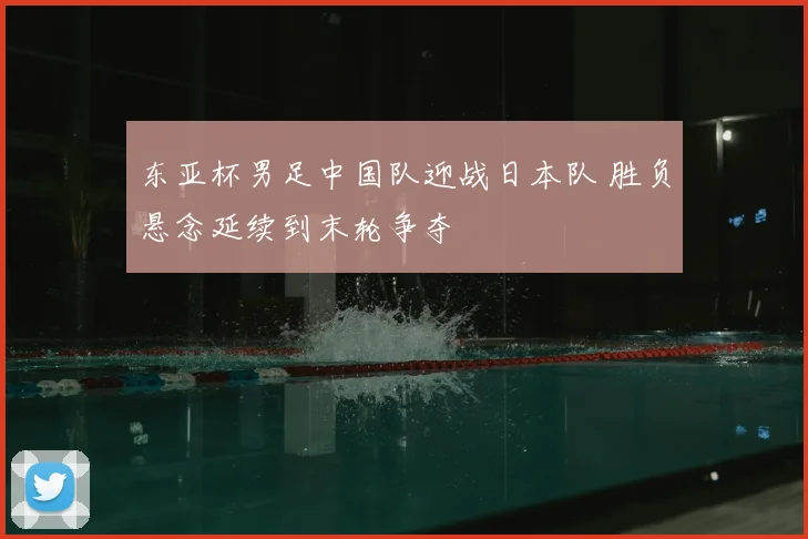 东亚杯男足中国队迎战日本队 胜负悬念延续到末轮争夺
