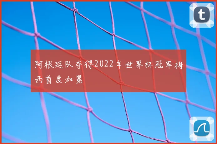阿根廷队夺得2022年世界杯冠军梅西首度加冕