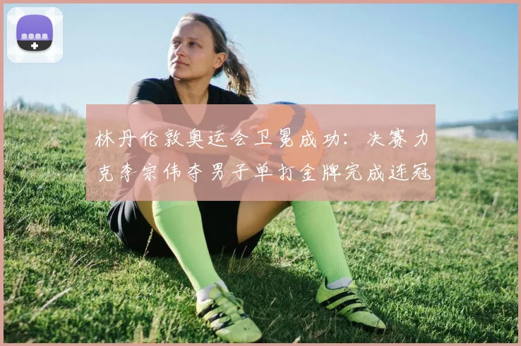 林丹伦敦奥运会卫冕成功：决赛力克李宗伟夺男子单打金牌完成连冠