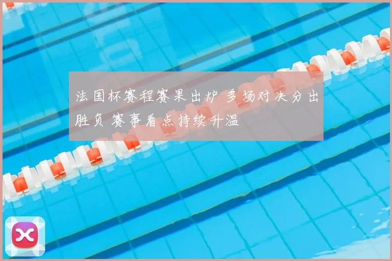 法国杯赛程赛果出炉 多场对决分出胜负 赛事看点持续升温