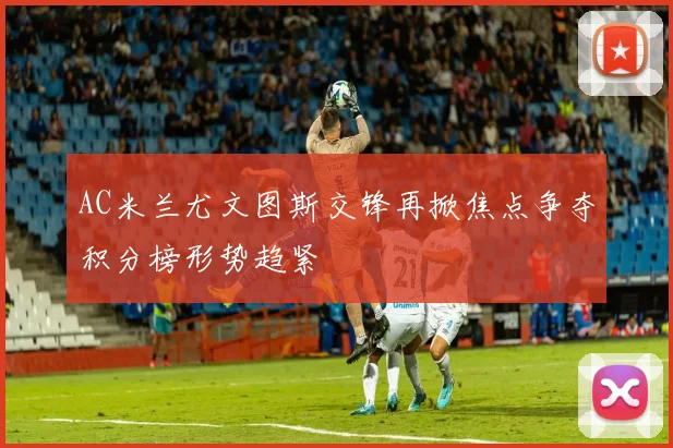 AC米兰尤文图斯交锋再掀焦点争夺积分榜形势趋紧