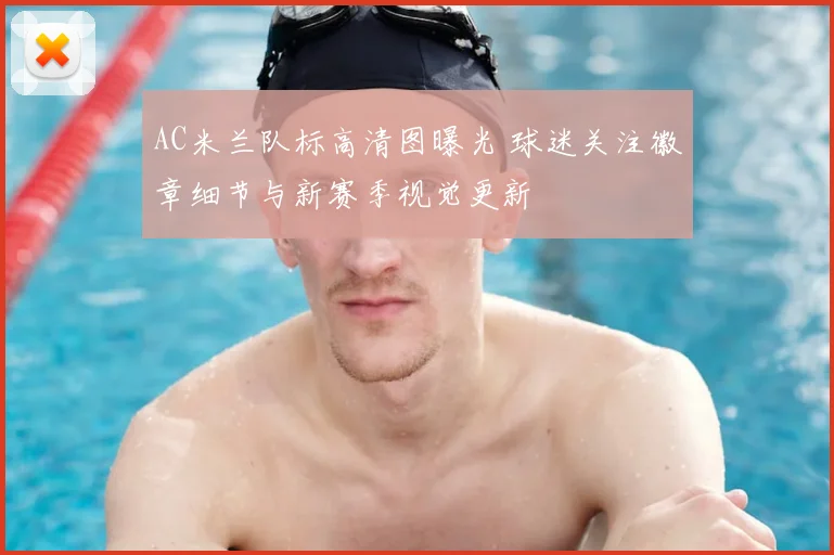 AC米兰队标高清图曝光 球迷关注徽章细节与新赛季视觉更新