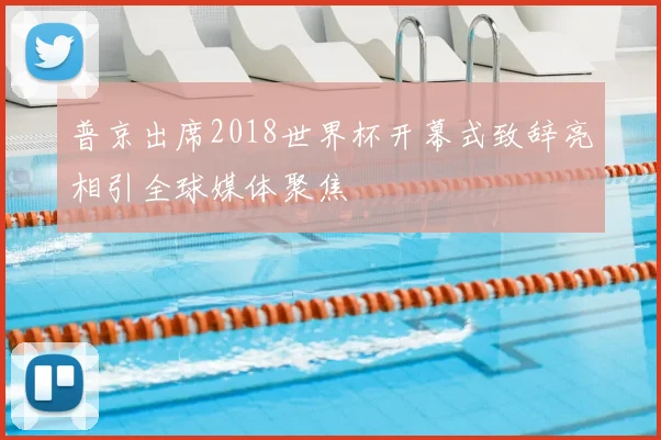 普京出席2018世界杯开幕式致辞亮相引全球媒体聚焦