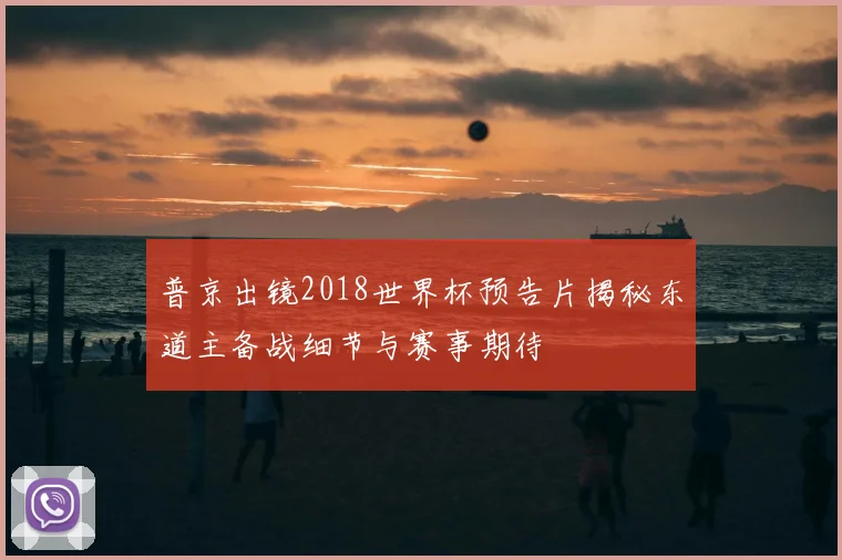 普京出镜2018世界杯预告片揭秘东道主备战细节与赛事期待