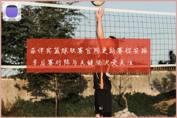 菲律宾篮球联赛官网更新赛程安排 季后赛对阵与关键场次受关注