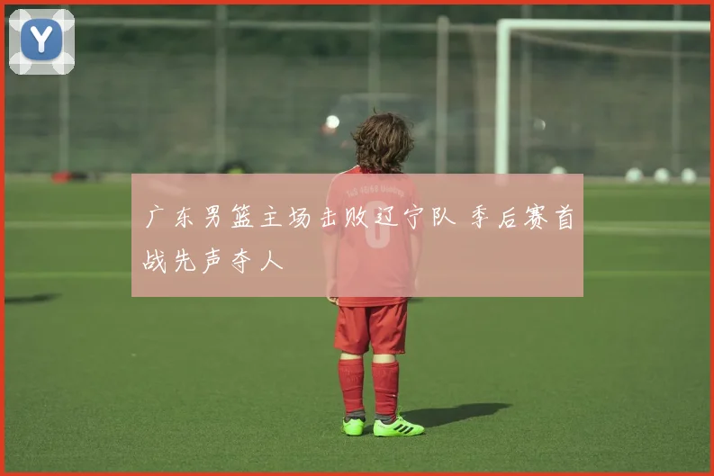 广东男篮主场击败辽宁队 季后赛首战先声夺人