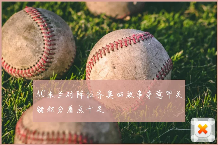 AC米兰对阵拉齐奥回放争夺意甲关键积分看点十足