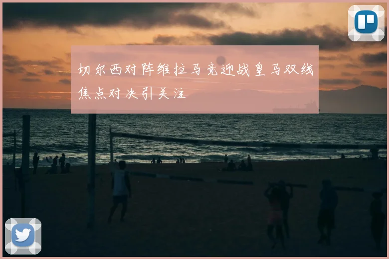 切尔西对阵维拉马竞迎战皇马双线焦点对决引关注