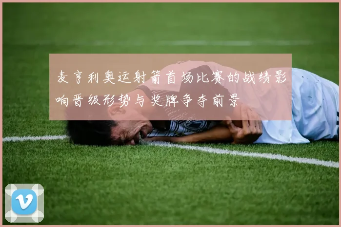 麦亨利奥运射箭首场比赛的战绩影响晋级形势与奖牌争夺前景