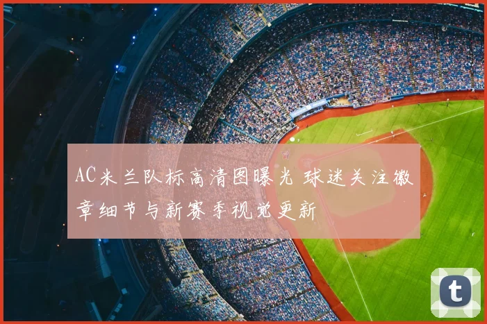 AC米兰队标高清图曝光 球迷关注徽章细节与新赛季视觉更新