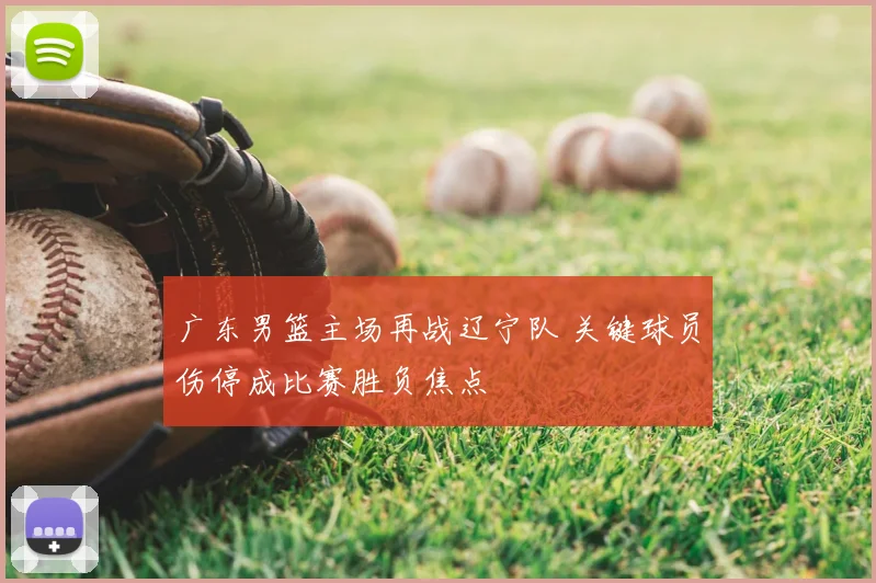 广东男篮主场再战辽宁队 关键球员伤停成比赛胜负焦点