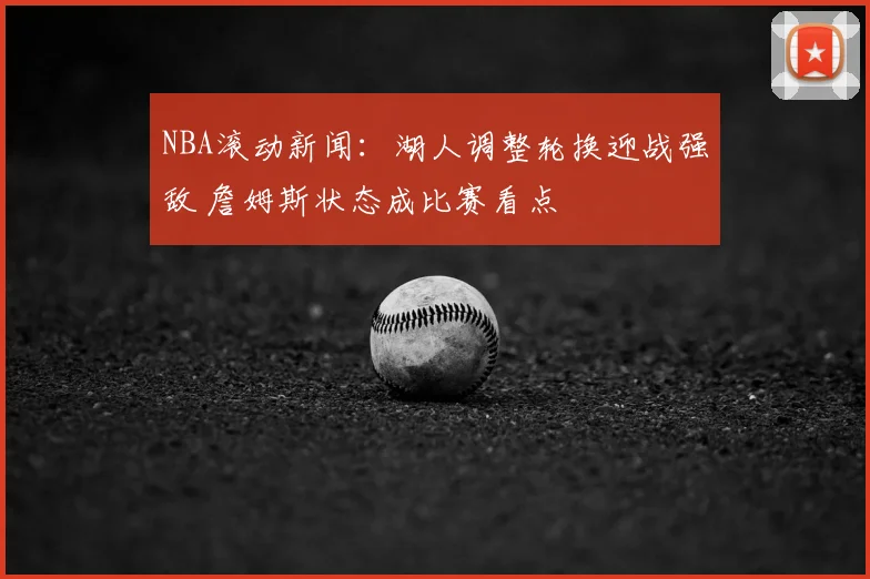 NBA滚动新闻：湖人调整轮换迎战强敌 詹姆斯状态成比赛看点