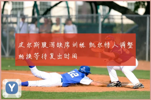 皮尔斯腹泻缺席训练 凯尔特人调整轮换等待复出时间