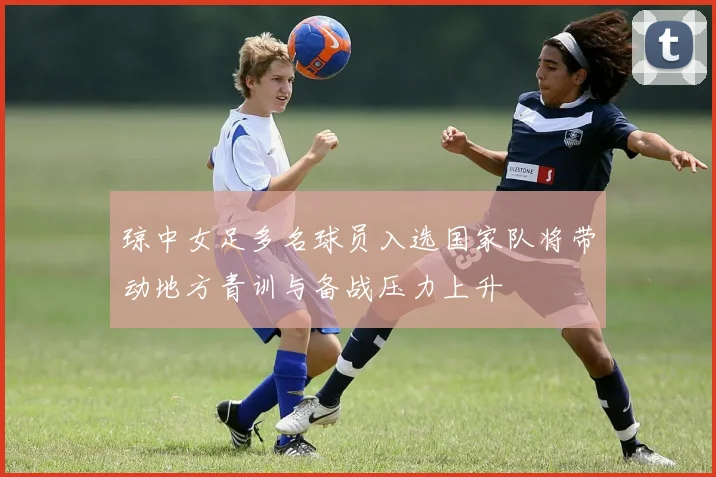 琼中女足多名球员入选国家队将带动地方青训与备战压力上升