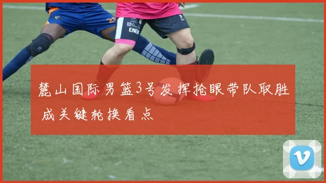 麓山国际男篮3号发挥抢眼带队取胜 成关键轮换看点