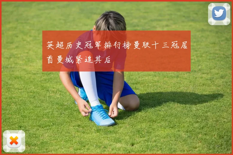 英超历史冠军排行榜曼联十三冠居首曼城紧追其后