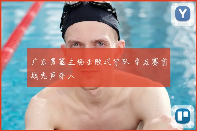广东男篮主场击败辽宁队 季后赛首战先声夺人