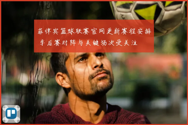 菲律宾篮球联赛官网更新赛程安排 季后赛对阵与关键场次受关注