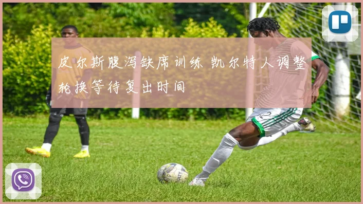 皮尔斯腹泻缺席训练 凯尔特人调整轮换等待复出时间