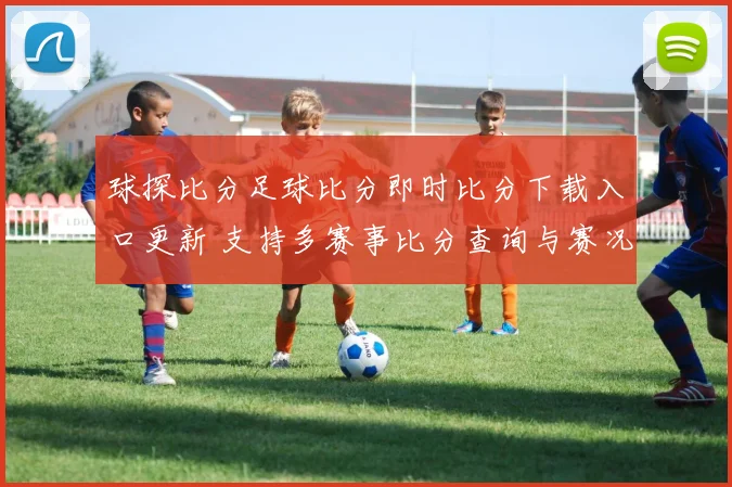 球探比分足球比分即时比分下载入口更新 支持多赛事比分查询与赛况追踪