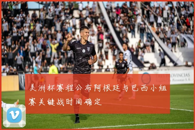 美洲杯赛程公布阿根廷与巴西小组赛关键战时间确定