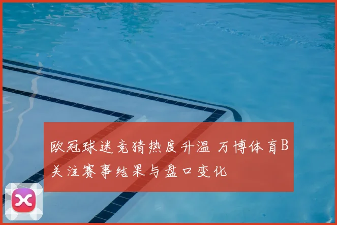 欧冠球迷竞猜热度升温 万博体育B关注赛事结果与盘口变化