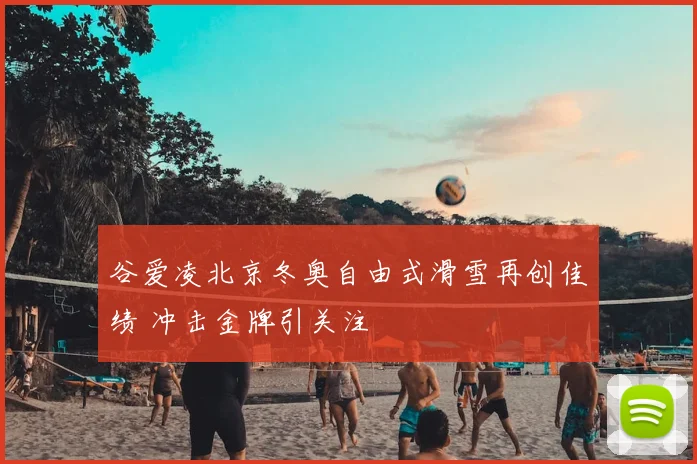 谷爱凌北京冬奥自由式滑雪再创佳绩 冲击金牌引关注