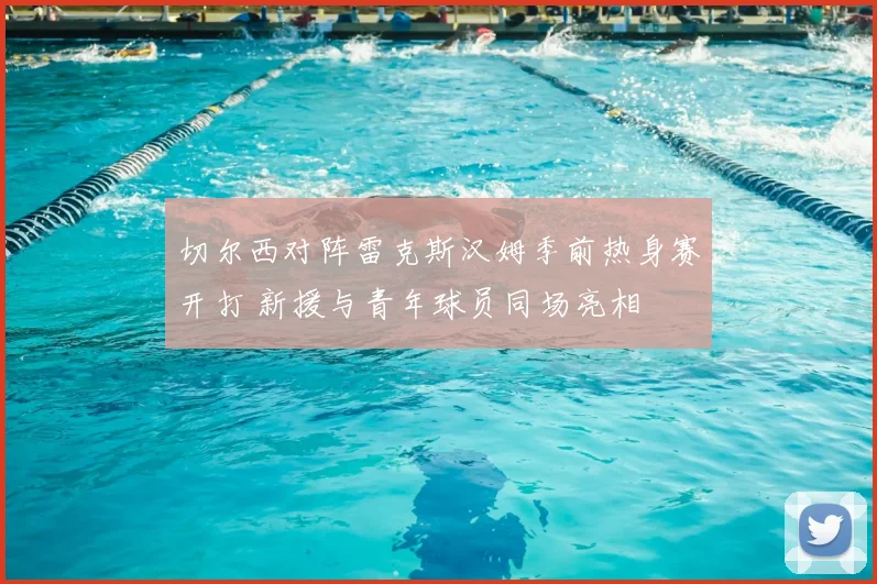 切尔西对阵雷克斯汉姆季前热身赛开打 新援与青年球员同场亮相