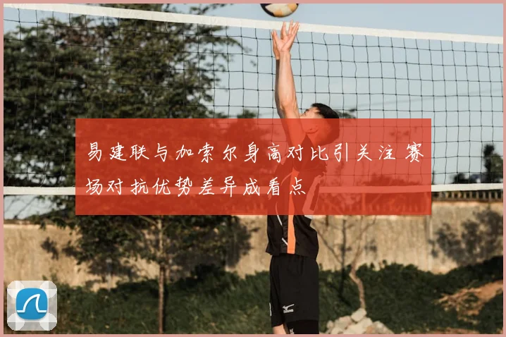 易建联与加索尔身高对比引关注 赛场对抗优势差异成看点