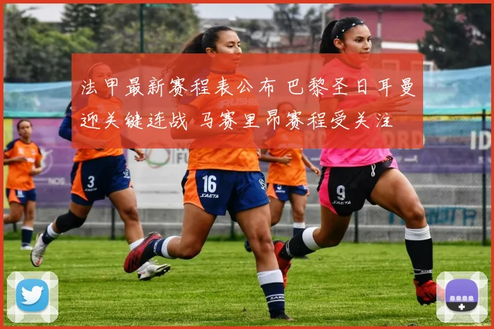 法甲最新赛程表公布 巴黎圣日耳曼迎关键连战 马赛里昂赛程受关注
