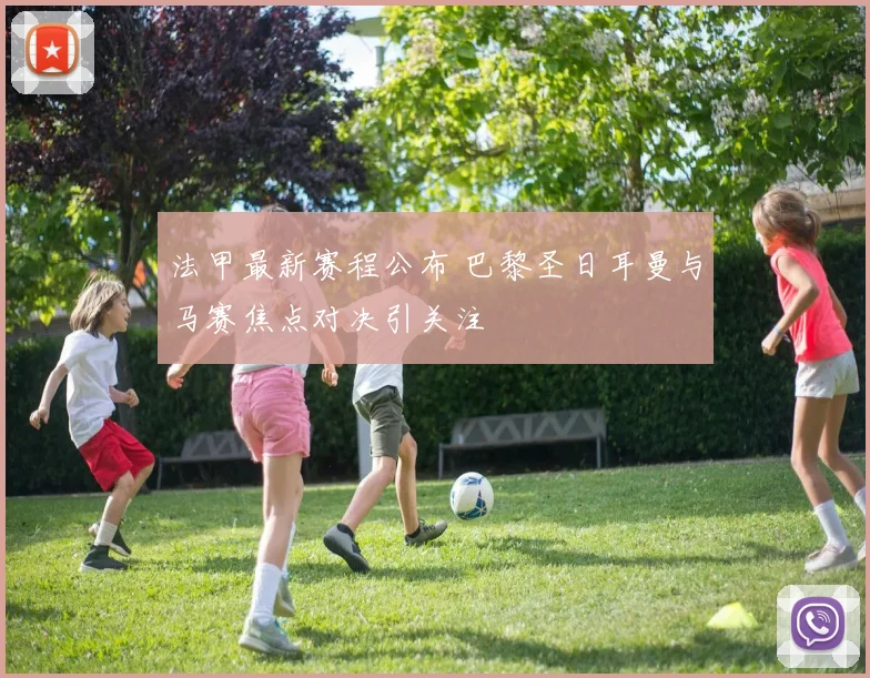 法甲最新赛程公布 巴黎圣日耳曼与马赛焦点对决引关注